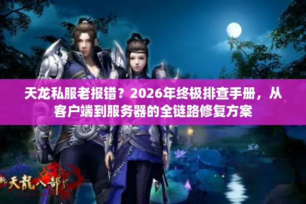 天龙私服老报错？2026年终极排查手册，从客户端到服务器的全链路修复方案