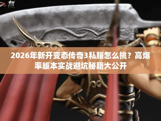 2026年新开变态传奇3私服怎么挑？高爆率版本实战避坑秘籍大公开