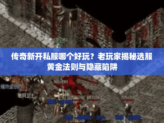 传奇新开私服哪个好玩？老玩家揭秘选服黄金法则与隐藏陷阱