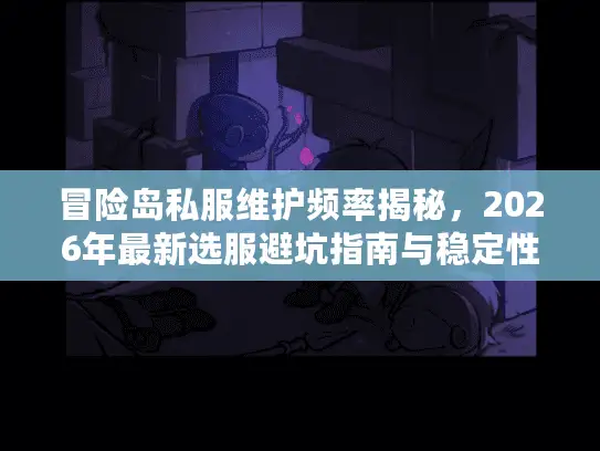 冒险岛私服维护频率揭秘,2026年最新选服避坑指南与稳定性深度解析 冒险岛私服维护频率揭秘,2026年最新选服避坑指南与稳定性深度解析