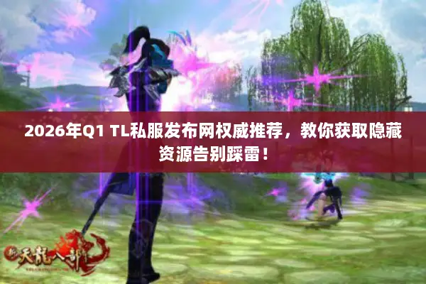 2026年Q1 TL私服发布网权威推荐,教你获取隐藏资源告别踩雷! 2026年Q1 TL私服发布网权威推荐,教你获取隐藏资源告别踩雷!