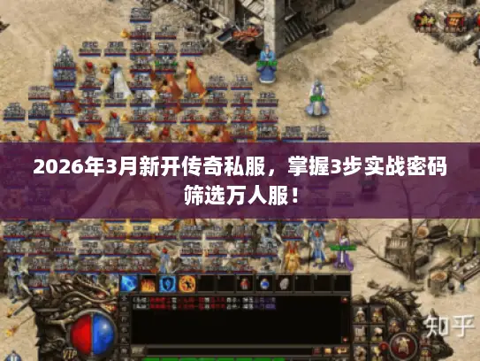 2026年3月新开传奇私服，掌握3步实战密码筛选万人服！