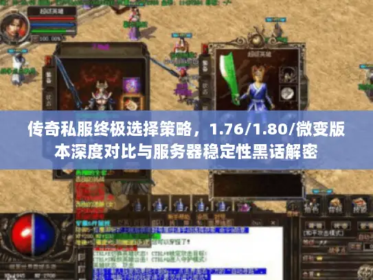 传奇私服终极选择策略,1.76/1.80/微变版本深度对比与服务器稳定性黑话解密 传奇私服终极选择策略,1.76/1.80/微变版本深度对比与服务器稳定性黑话解密