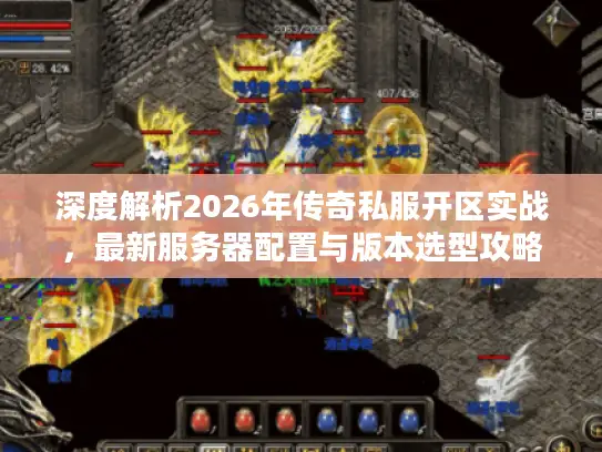 深度解析2026年传奇私服开区实战，最新服务器配置与版本选型攻略