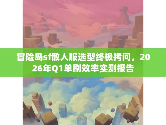 冒险岛sf散人服选型终极拷问，2026年Q1单刷效率实测报告