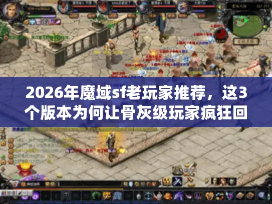 2026年魔域sf老玩家推荐,这3个版本为何让骨灰级玩家疯狂回归? 2026年魔域sf老玩家推荐,这3个版本为何让骨灰级玩家疯狂回归?