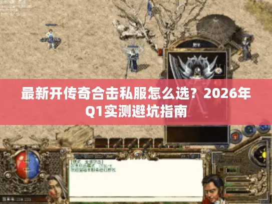 最新开传奇合击私服怎么选？2026年Q1实测避坑指南