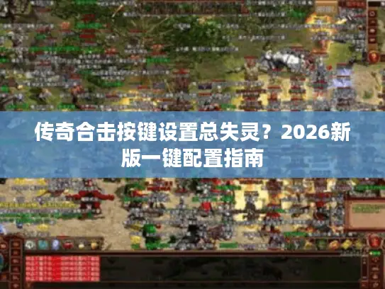 传奇合击按键设置总失灵?2026新版一键配置指南 传奇合击按键设置总失灵?2026新版一键配置指南