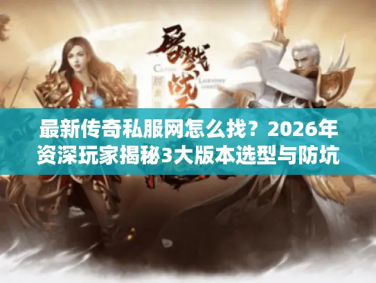 最新传奇私服网怎么找？2026年资深玩家揭秘3大版本选型与防坑实战指南