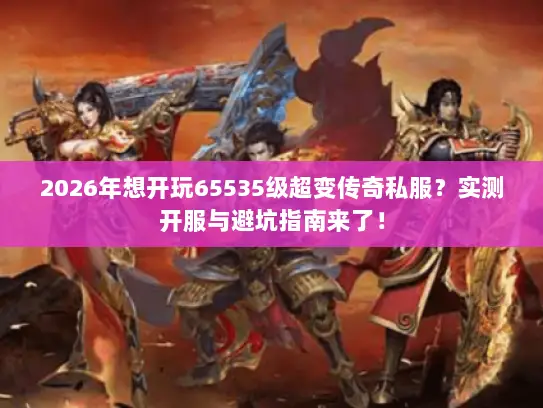 2026年想开玩65535级超变传奇私服？实测开服与避坑指南来了！