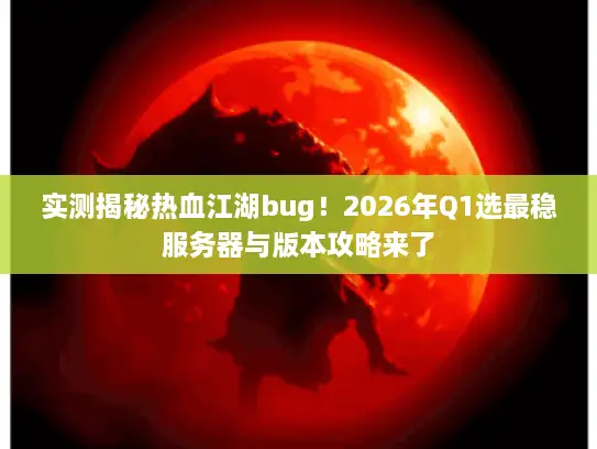 实测揭秘热血江湖bug!2026年Q1选最稳服务器与版本攻略来了 实测揭秘热血江湖bug!2026年Q1选最稳服务器与版本攻略来了