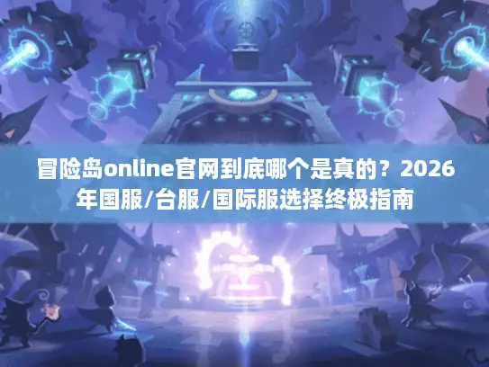 冒险岛online官网到底哪个是真的?2026年国服/台服/国际服选择终极指南 冒险岛online官网到底哪个是真的?2026年国服/台服/国际服选择终极指南