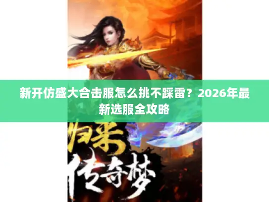 新开仿盛大合击服怎么挑不踩雷？2026年最新选服全攻略