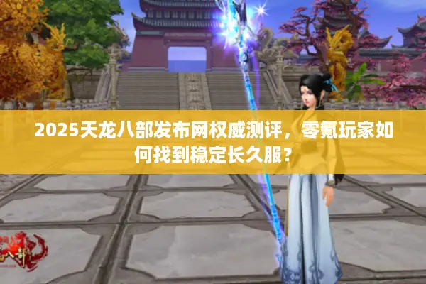 2025天龙八部发布网权威测评，零氪玩家如何找到稳定长久服？