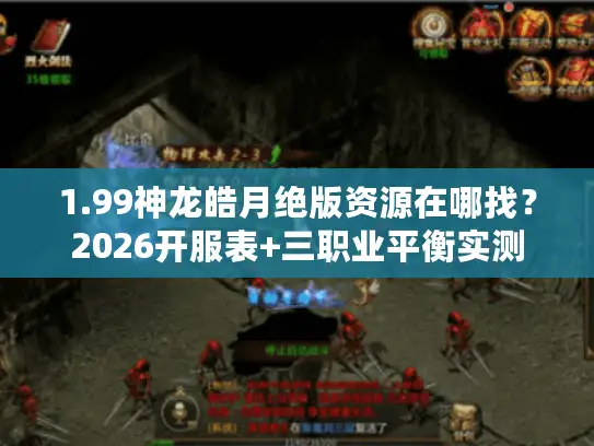 1.99神龙皓月绝版资源在哪找？2026开服表+三职业平衡实测