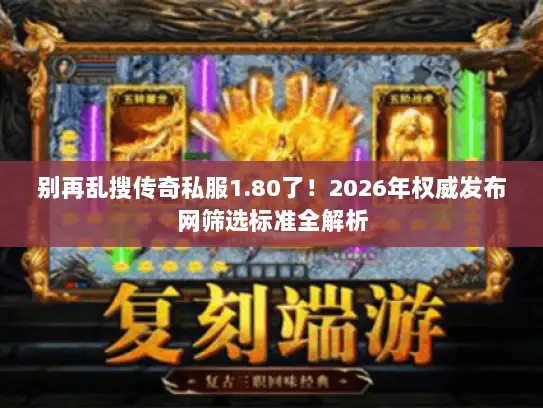 别再乱搜传奇私服1.80了！2026年权威发布网筛选标准全解析