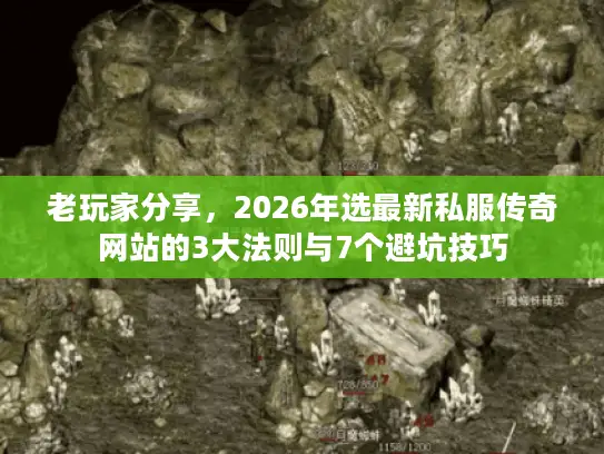 老玩家分享，2026年选最新私服传奇网站的3大法则与7个避坑技巧