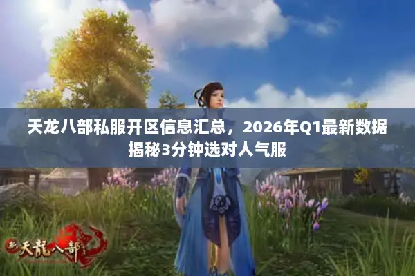 天龙八部私服开区信息汇总,2026年Q1最新数据揭秘3分钟选对人气服 天龙八部私服开区信息汇总,2026年Q1最新数据揭秘3分钟选对人气服