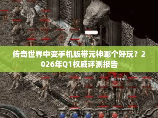 传奇世界中变手机版带元神哪个好玩？2026年Q1权威评测报告