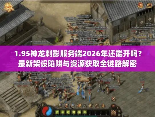 1.95神龙刺影服务端2026年还能开吗？最新架设陷阱与资源获取全链路解密