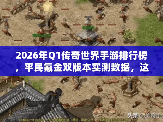 2026年Q1传奇世界手游排行榜，平民氪金双版本实测数据，这3个服为何霸榜？