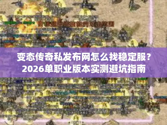 变态传奇私发布网怎么找稳定服？2026单职业版本实测避坑指南