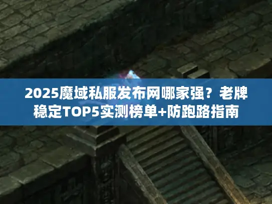 2025魔域私服发布网哪家强？老牌稳定TOP5实测榜单+防跑路指南