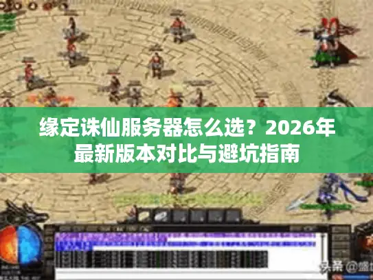 缘定诛仙服务器怎么选？2026年最新版本对比与避坑指南