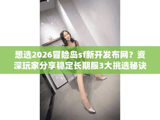 想选2026冒险岛sf新开发布网?资深玩家分享稳定长期服3大挑选秘诀 想选2026冒险岛sf新开发布网?资深玩家分享稳定长期服3大挑选秘诀