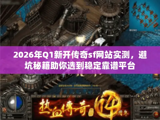 2026年Q1新开传奇sf网站实测，避坑秘籍助你选到稳定靠谱平台