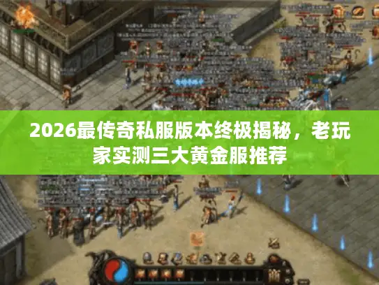 2026最传奇私服版本终极揭秘，老玩家实测三大黄金服推荐