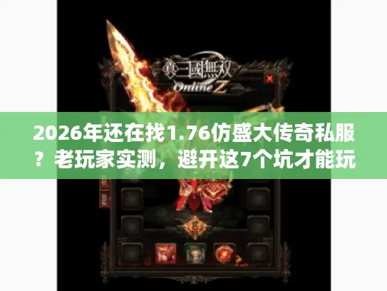 2026年还在找1.76仿盛大传奇私服？老玩家实测，避开这7个坑才能玩到真复古