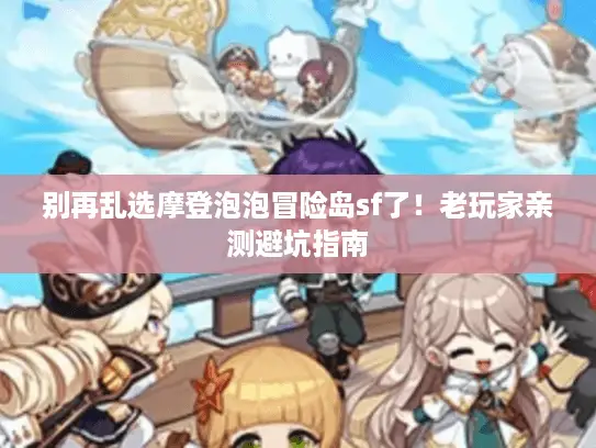 别再乱选摩登泡泡冒险岛sf了!老玩家亲测避坑指南 别再乱选摩登泡泡冒险岛sf了!老玩家亲测避坑指南