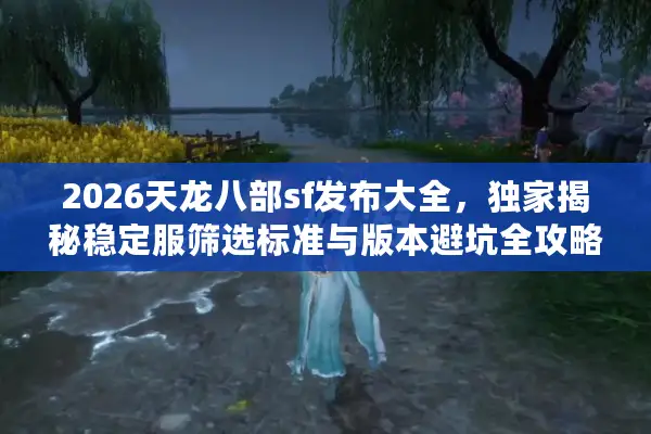 2026天龙八部sf发布大全，独家揭秘稳定服筛选标准与版本避坑全攻略