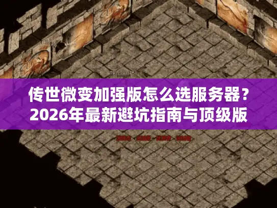 传世微变加强版怎么选服务器？2026年最新避坑指南与顶级版本推荐