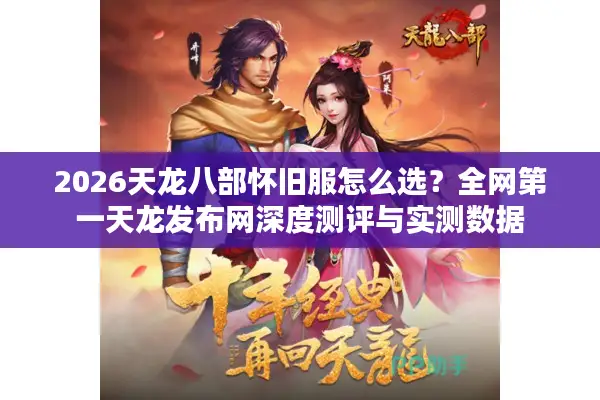 2026天龙八部怀旧服怎么选？全网第一天龙发布网深度测评与实测数据