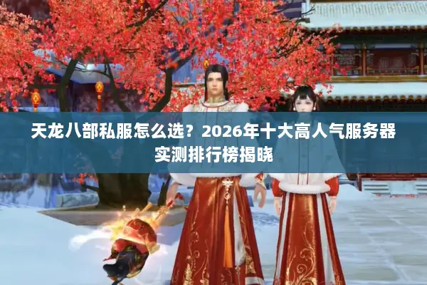 天龙八部私服怎么选?2026年十大高人气服务器实测排行榜揭晓 天龙八部私服怎么选?2026年十大高人气服务器实测排行榜揭晓