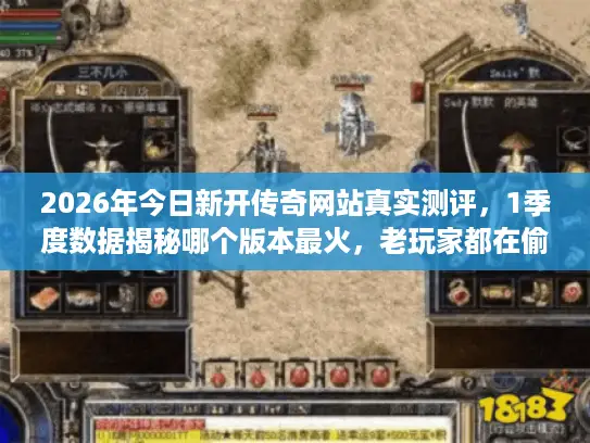 2026年今日新开传奇网站真实测评，1季度数据揭秘哪个版本最火，老玩家都在偷偷收藏这6个筛选绝技