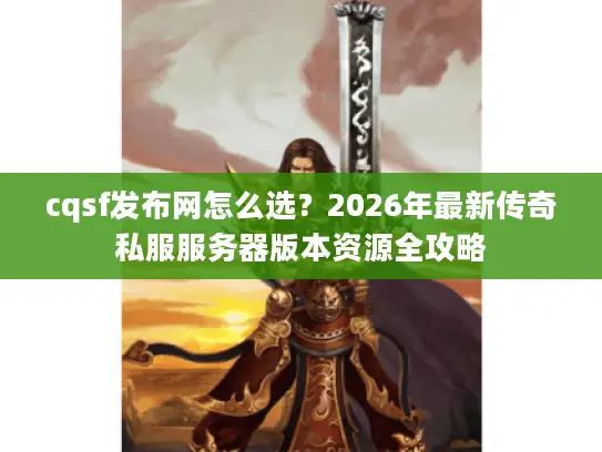 cqsf发布网怎么选？2026年最新传奇私服服务器版本资源全攻略