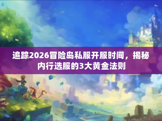追踪2026冒险岛私服开服时间，揭秘内行选服的3大黄金法则