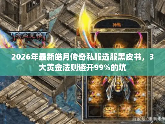 2026年最新皓月传奇私服选服黑皮书，3大黄金法则避开99%的坑