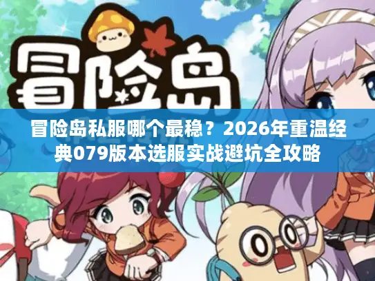 冒险岛私服哪个最稳?2026年重温经典079版本选服实战避坑全攻略 冒险岛私服哪个最稳?2026年重温经典079版本选服实战避坑全攻略
