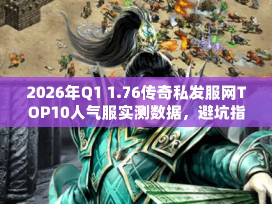 2026年Q1 1.76传奇私发服网TOP10人气服实测数据,避坑指南来了! 2026年Q1 1.76传奇私发服网TOP10人气服实测数据,避坑指南来了!