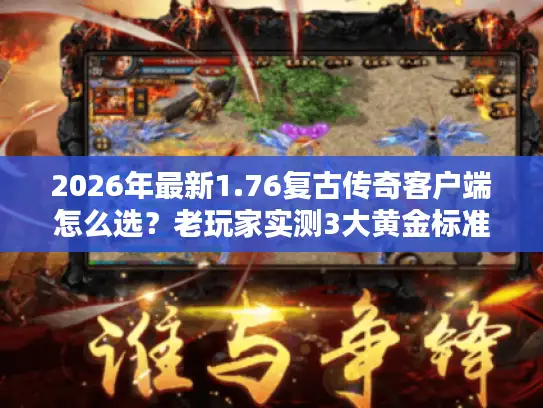 2026年最新1.76复古传奇客户端怎么选？老玩家实测3大黄金标准避坑指南