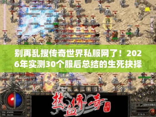别再乱搜传奇世界私服网了！2026年实测30个服后总结的生死抉择指南