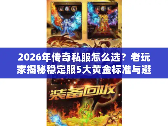 2026年传奇私服怎么选？老玩家揭秘稳定服5大黄金标准与避坑实战指南