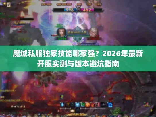 魔域私服独家技能哪家强?2026年最新开服实测与版本避坑指南 魔域私服独家技能哪家强?2026年最新开服实测与版本避坑指南