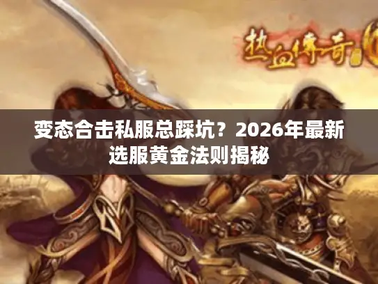 变态合击私服总踩坑？2026年最新选服黄金法则揭秘