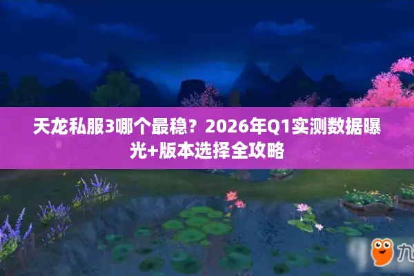 天龙私服3哪个最稳？2026年Q1实测数据曝光+版本选择全攻略