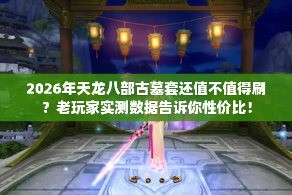 2026年天龙八部古墓套还值不值得刷？老玩家实测数据告诉你性价比！